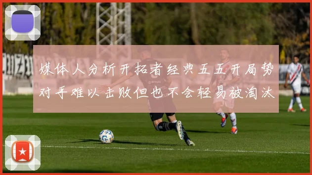 媒体人分析开拓者经典五五开局势对手难以击败但也不会轻易被淘汰