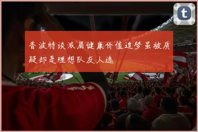 香波特谈浓眉健康价值追梦虽被质疑却是理想队友人选