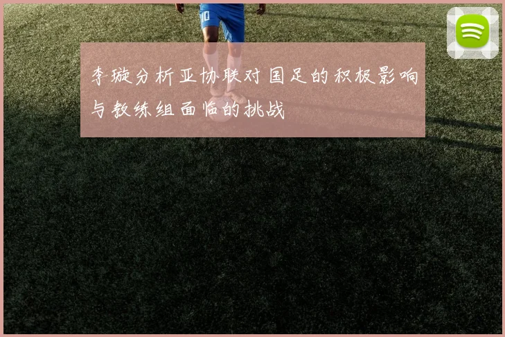 李璇分析亚协联对国足的积极影响与教练组面临的挑战