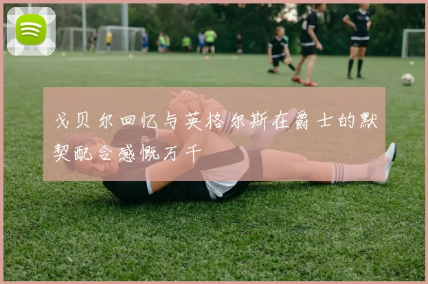 戈贝尔回忆与英格尔斯在爵士的默契配合感慨万千