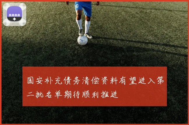 国安补充债务清偿资料有望进入第二批名单期待顺利推进