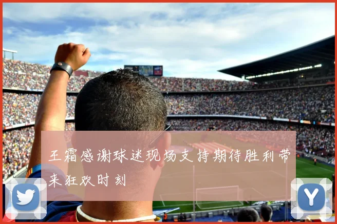 王霜感谢球迷现场支持期待胜利带来狂欢时刻