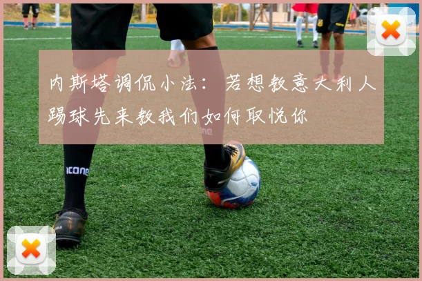 内斯塔调侃小法：若想教意大利人踢球先来教我们如何取悦你