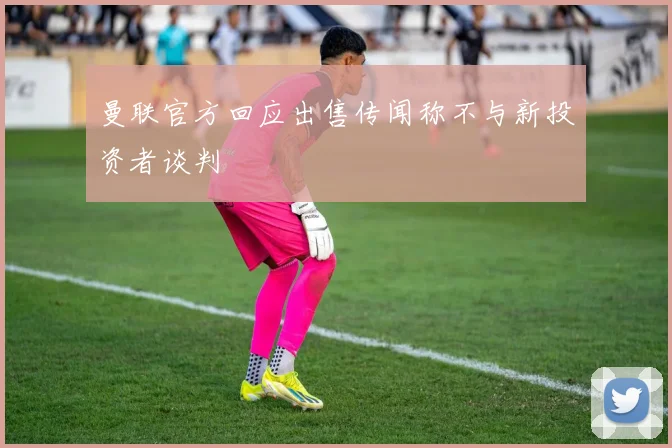 曼联官方回应出售传闻称不与新投资者谈判