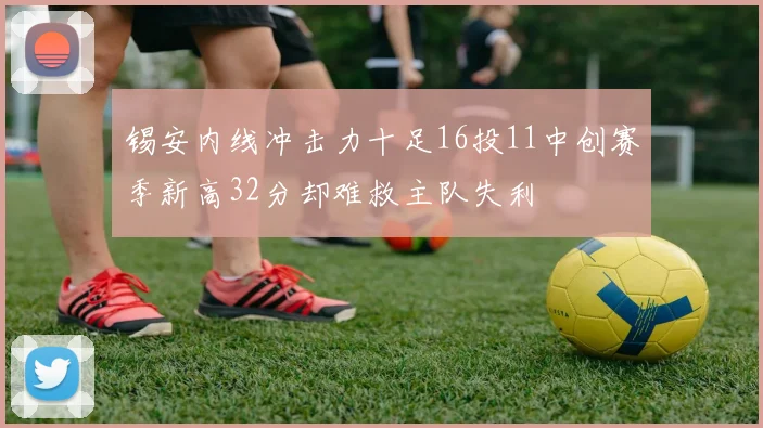 锡安内线冲击力十足16投11中创赛季新高32分却难救主队失利