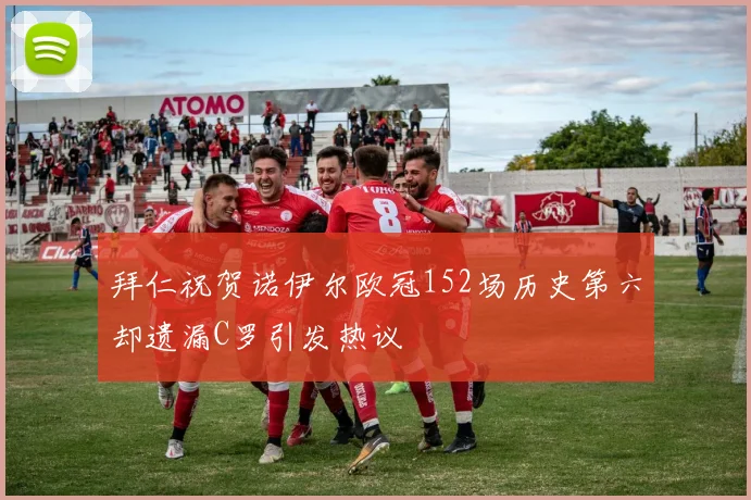 拜仁祝贺诺伊尔欧冠152场历史第六却遗漏C罗引发热议