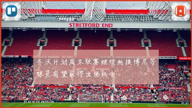齐沃计划周末联赛继续轮换博尼等球员有望获得出场机会