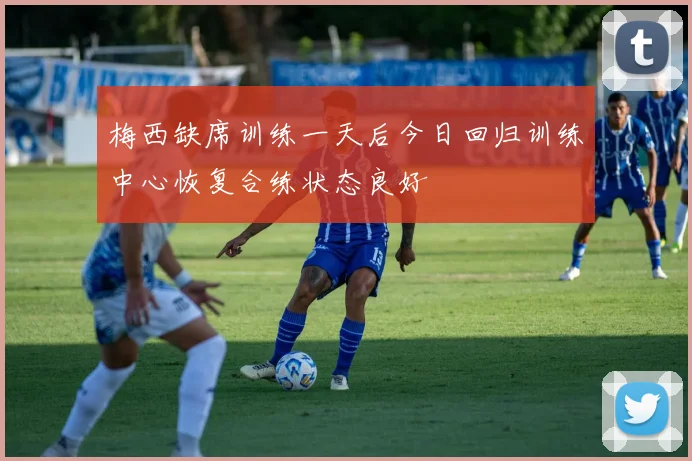 梅西缺席训练一天后今日回归训练中心恢复合练状态良好