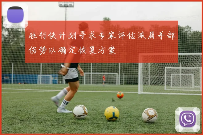 独行侠计划寻求专家评估浓眉手部伤势以确定恢复方案