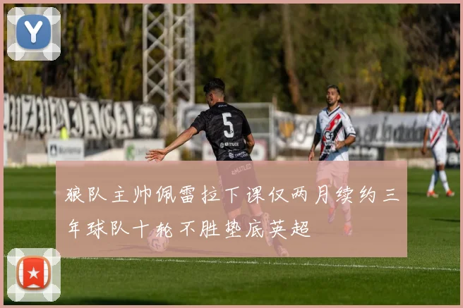 狼队主帅佩雷拉下课仅两月续约三年球队十轮不胜垫底英超