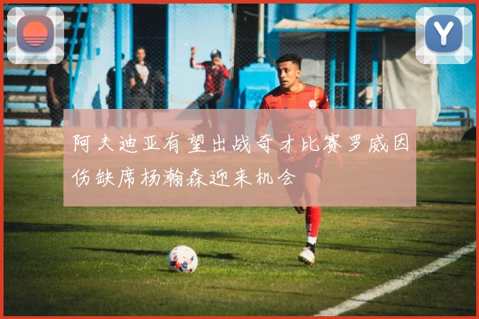 阿夫迪亚有望出战奇才比赛罗威因伤缺席杨瀚森迎来机会