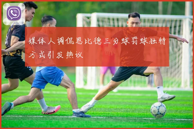 媒体人调侃恩比德三分球罚球独特方式引发热议