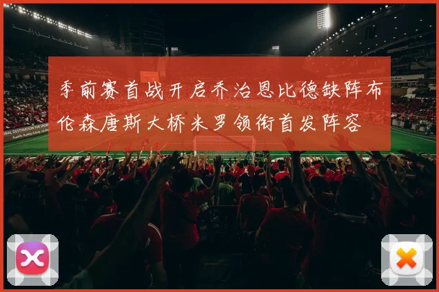 季前赛首战开启乔治恩比德缺阵布伦森唐斯大桥米罗领衔首发阵容