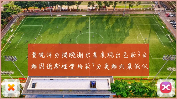 曼晚评分揭晓谢尔基表现出色获9分赖因德斯福登均获7分奥赖利最低仅5分