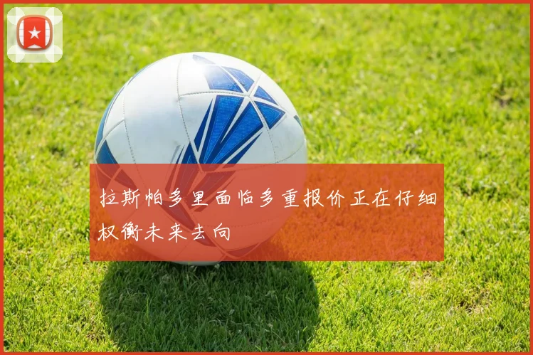 拉斯帕多里面临多重报价正在仔细权衡未来去向