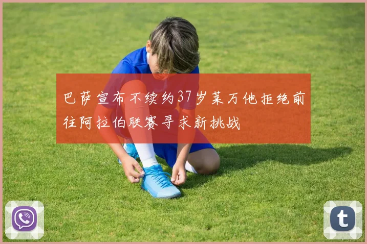 巴萨宣布不续约37岁莱万他拒绝前往阿拉伯联赛寻求新挑战