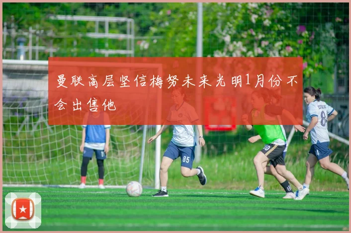 曼联高层坚信梅努未来光明1月份不会出售他