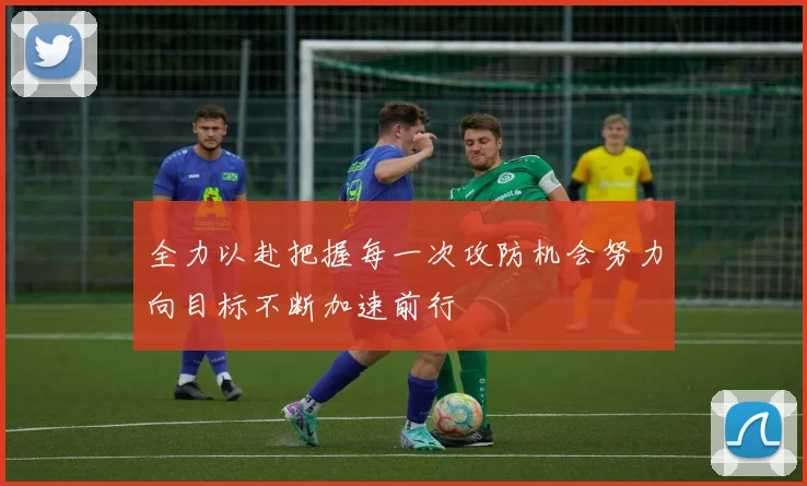 全力以赴把握每一次攻防机会努力向目标不断加速前行