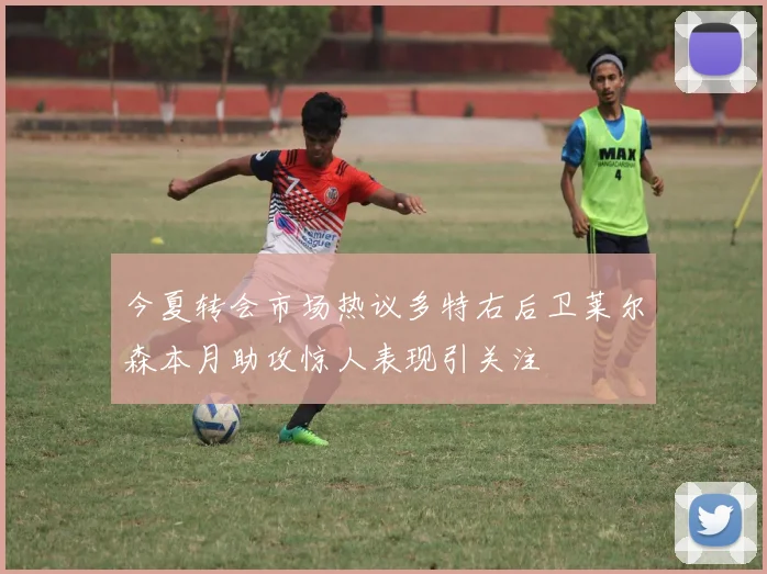 今夏转会市场热议多特右后卫莱尔森本月助攻惊人表现引关注