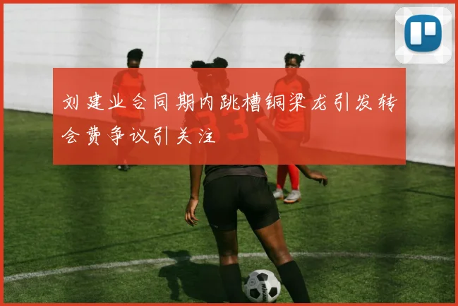 刘建业合同期内跳槽铜梁龙引发转会费争议引关注
