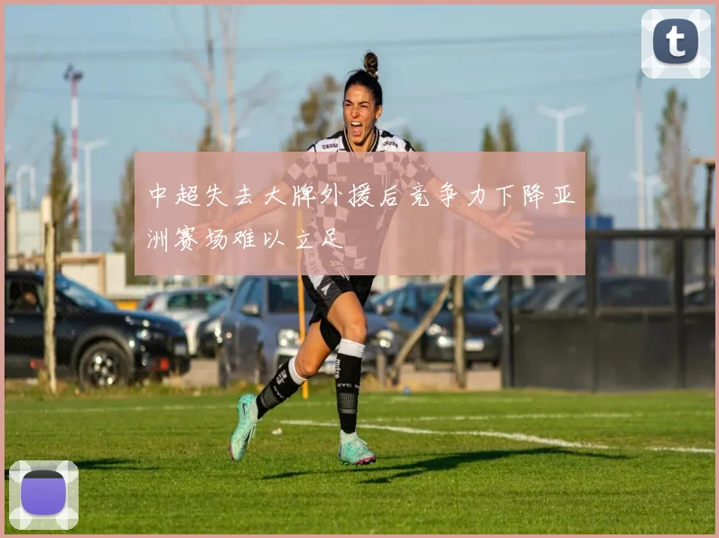 中超失去大牌外援后竞争力下降亚洲赛场难以立足