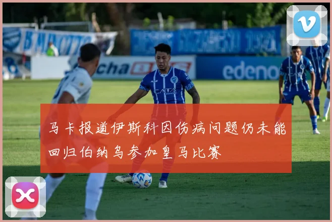 马卡报道伊斯科因伤病问题仍未能回归伯纳乌参加皇马比赛