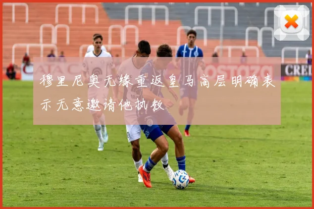 穆里尼奥无缘重返皇马高层明确表示无意邀请他执教