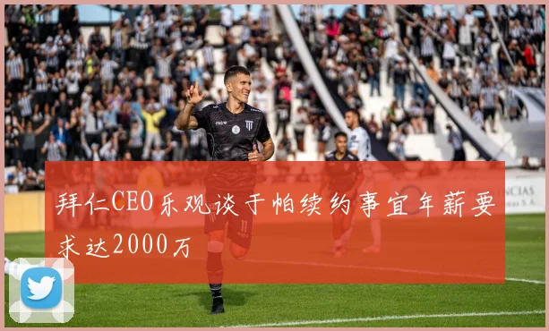 拜仁CEO乐观谈于帕续约事宜年薪要求达2000万
