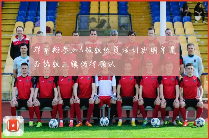 邓卓翔参加A级教练员培训班明年是否执教三镇仍待确认