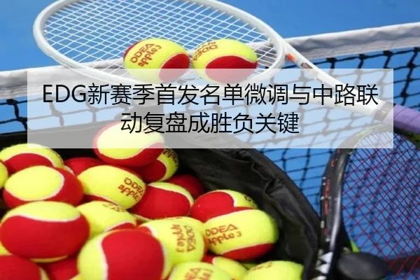 EDG新赛季首发名单微调与中路联动复盘成胜负关键 | MILANSPORT